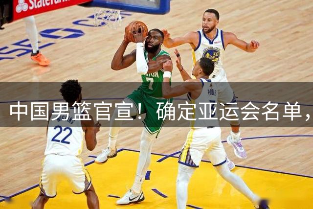 中国男篮官宣！确定亚运会名单，周琦很遗憾！