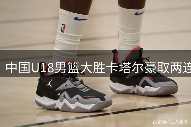 中国U18男篮大胜卡塔尔豪取两连胜
