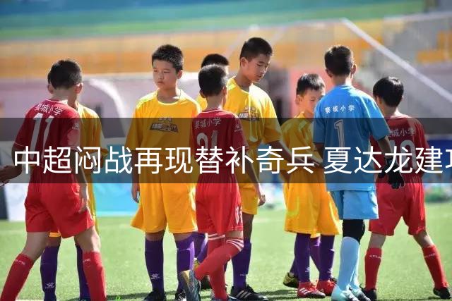 中超闷战再现替补奇兵 夏达龙建功后遭浙江追平