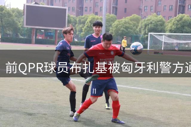 前QPR球员布扎基被匈牙利警方通报失踪