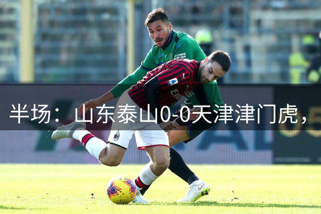 半场：山东泰山0-0天津津门虎，哈达斯中框
