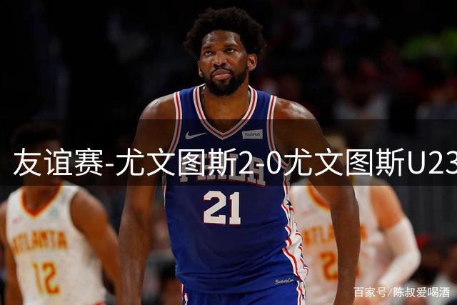 友谊赛-尤文图斯2-0尤文图斯U23 路易斯、弗拉霍维奇各进一球