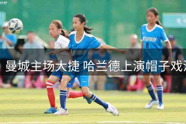 曼城主场大捷 哈兰德上演帽子戏法助阵4-1逆转
