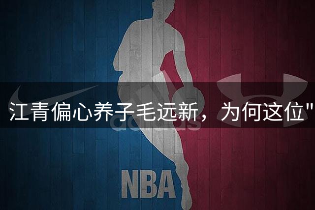 江青偏心养子毛远新，为何这位"掌上明珠"最终身陷囹圄？