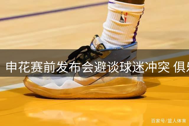 申花赛前发布会避谈球迷冲突 俱乐部沉默引众怒