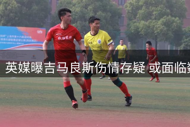 英媒曝吉马良斯伤情存疑 或面临数周休战