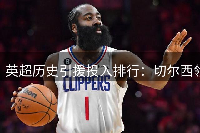 英超历史引援投入排行：切尔西领跑全联盟
